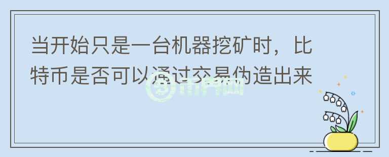 當(dāng)開(kāi)始只是一臺(tái)機(jī)器挖礦時(shí)，比特幣是否可以通過(guò)交易偽造出來(lái)？