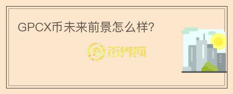 GPCX幣未來前景怎么樣？