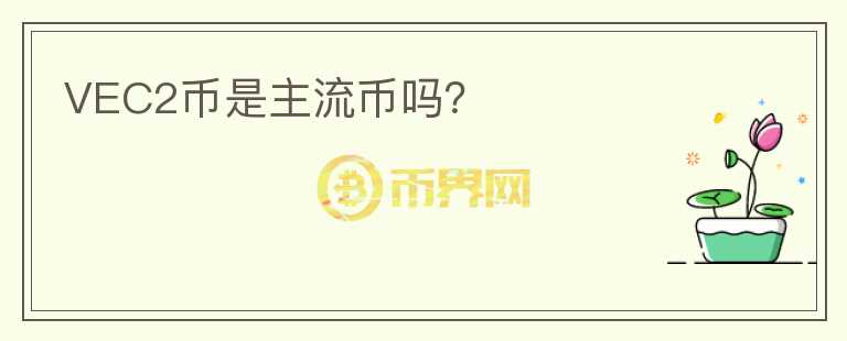 VEC2幣是主流幣嗎？