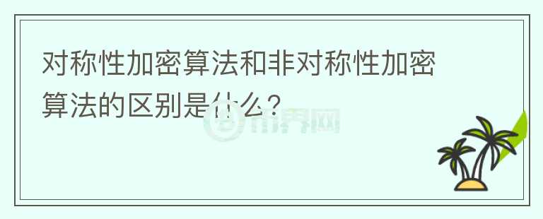 對稱性加密算法和非對稱性加密算法的區(qū)別是什么？