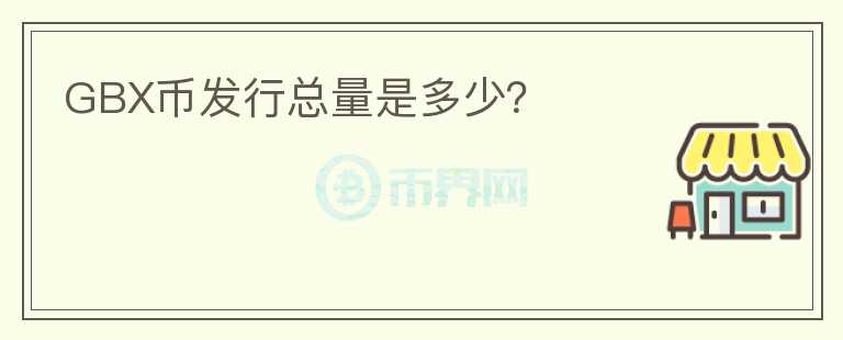 GBX幣發(fā)行總量是多少？