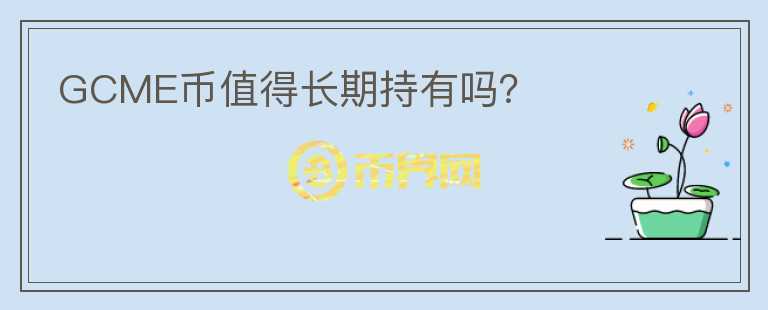 GCME幣值得長(zhǎng)期持有嗎？