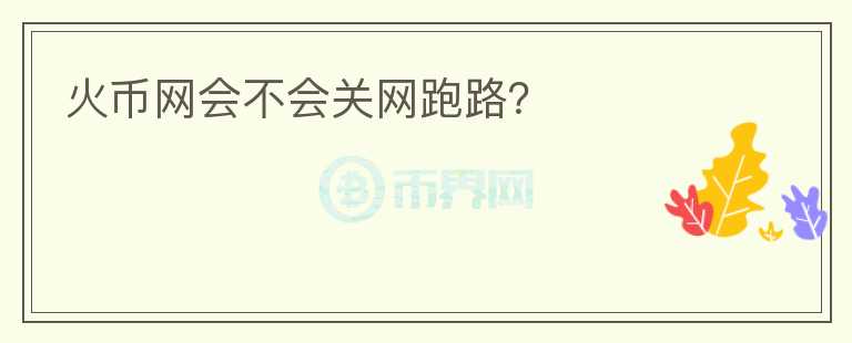 火幣網(wǎng)會(huì)不會(huì)關(guān)網(wǎng)跑路？