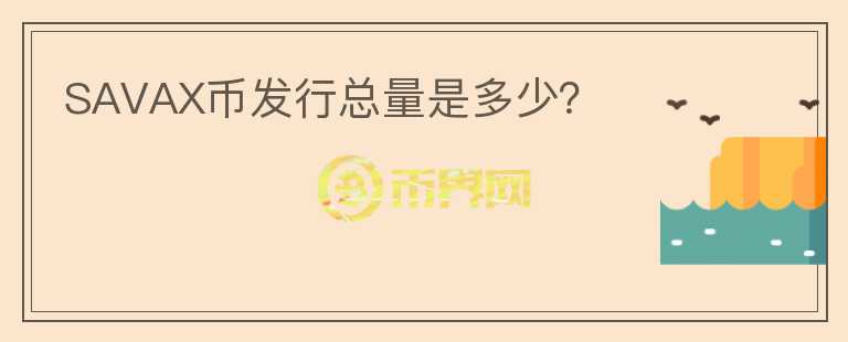 SAVAX幣發(fā)行總量是多少？