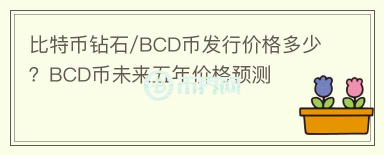 比特幣鉆石/BCD幣發(fā)行價格多少？BCD幣未來五年價格預(yù)測