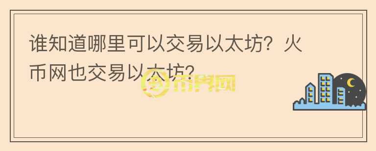 誰知道哪里可以交易以太坊？火幣網(wǎng)也交易以太坊？