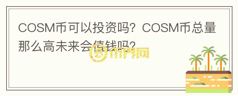 COSM幣可以投資嗎？COSM幣總量那么高未來會(huì)值錢嗎？