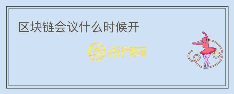 區(qū)塊鏈會(huì)議什么時(shí)候開(kāi)