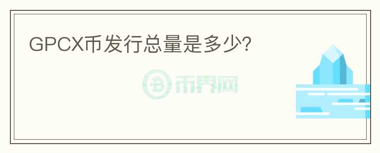 GPCX幣發(fā)行總量是多少？