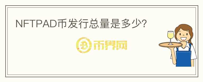 NFTPAD幣發(fā)行總量是多少？