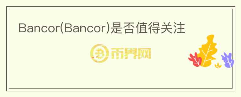 Bancor(Bancor)是否值得關(guān)注