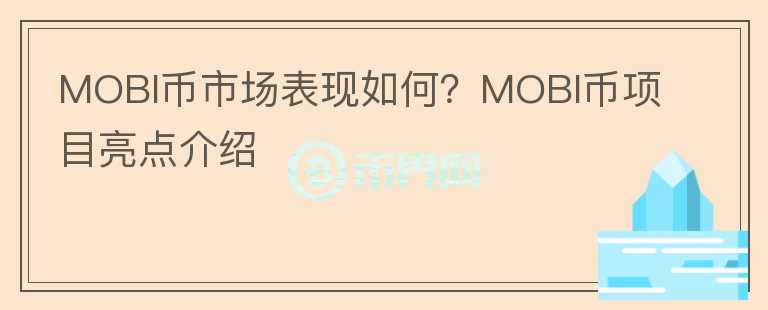 MOBI幣市場表現(xiàn)如何？MOBI幣項目亮點介紹