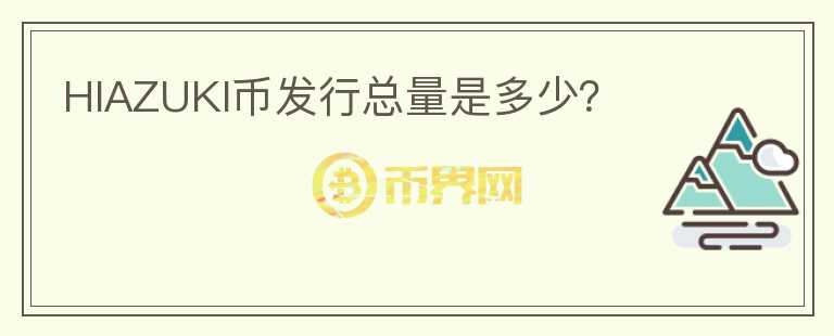 HIAZUKI幣發(fā)行總量是多少？