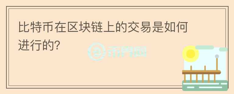 比特幣在區(qū)塊鏈上的交易是如何進(jìn)行的？