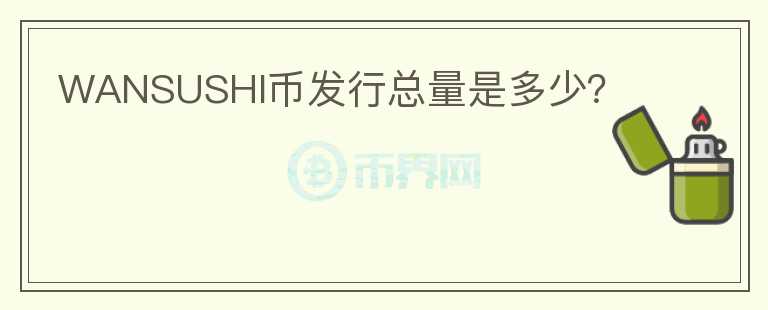 WANSUSHI幣發(fā)行總量是多少？