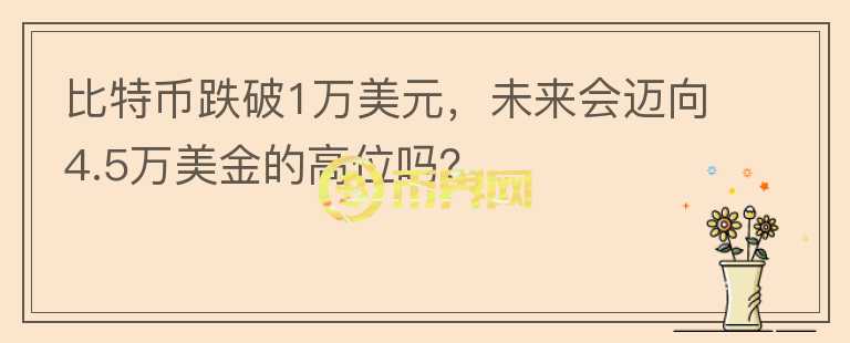 比特幣跌破1萬(wàn)美元，未來(lái)會(huì)邁向4.5萬(wàn)美金的高位嗎？
