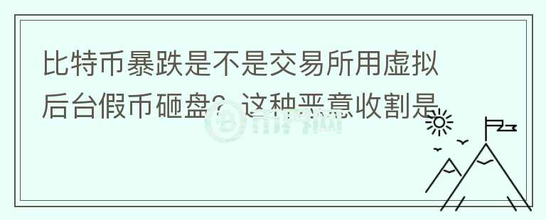 比特幣暴跌是不是交易所用虛擬后臺(tái)假幣砸盤(pán)？這種惡意收割是不是要政府整頓？