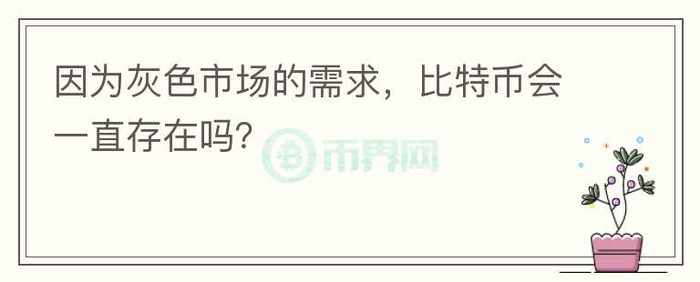 因為灰色市場的需求，比特幣會一直存在嗎？