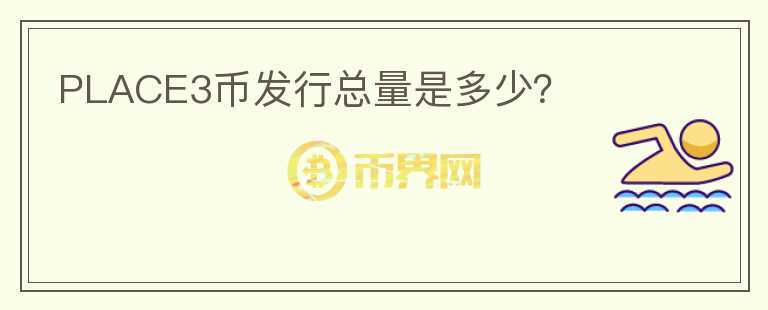 PLACE3幣發(fā)行總量是多少？