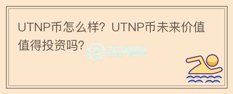 UTNP幣怎么樣？UTNP幣未來價(jià)值值得投資嗎？
