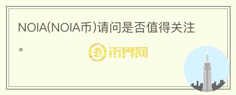 NOIA(NOIA幣)請問是否值得關(guān)注。