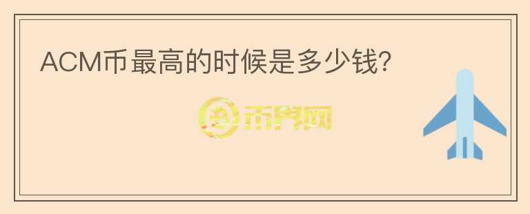 ACM幣最高的時候是多少錢？