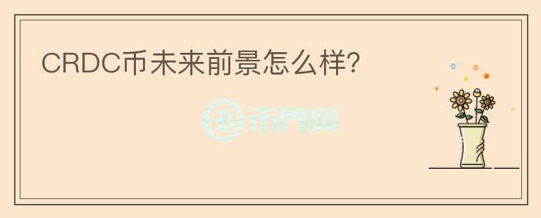 CRDC幣未來前景怎么樣？