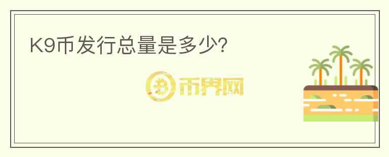 K9幣發(fā)行總量是多少？