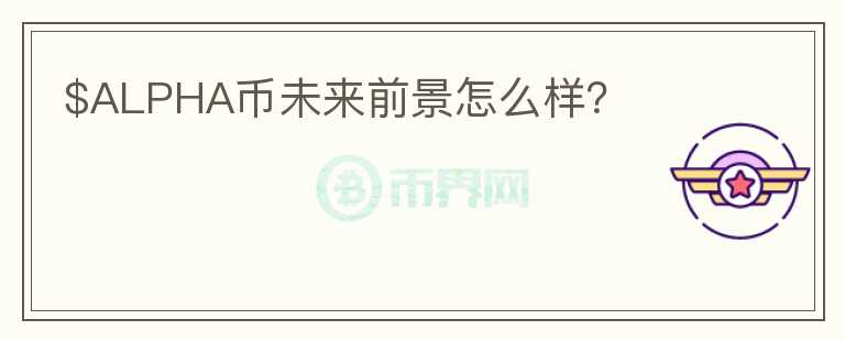 $ALPHA幣未來前景怎么樣？