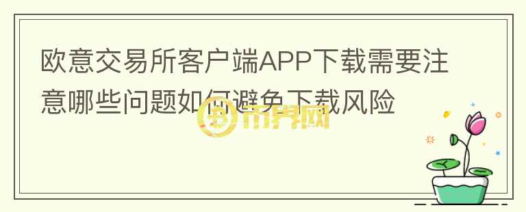 歐意交易所客戶端APP下載需要注意哪些問題如何避免下載風(fēng)險