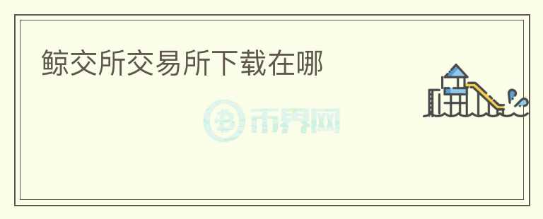 鯨交所交易所下載在哪