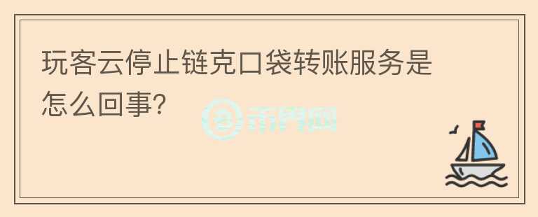 玩客云停止鏈克口袋轉(zhuǎn)賬服務(wù)是怎么回事？