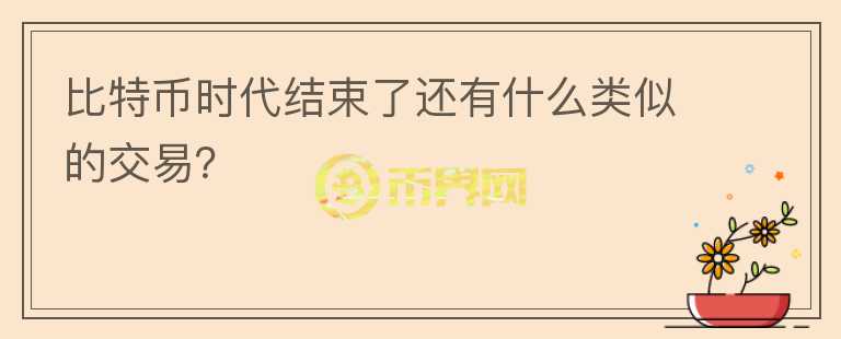 比特幣時代結(jié)束了還有什么類似的交易？