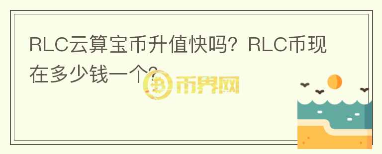 RLC云算寶幣升值快嗎？RLC幣現(xiàn)在多少錢(qián)一個(gè)？