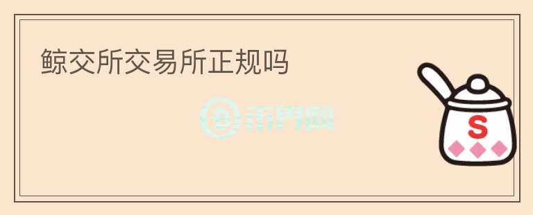 鯨交所交易所正規(guī)嗎