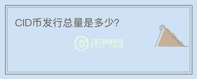 CID幣發(fā)行總量是多少？