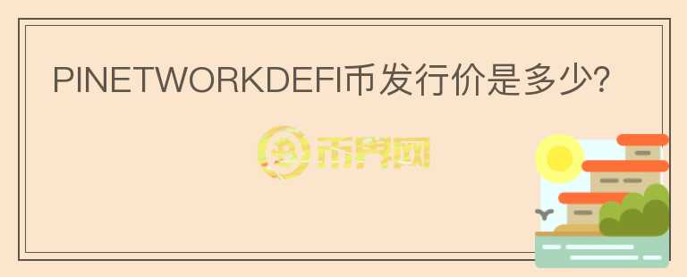 PINETWORKDEFI幣發(fā)行價是多少？