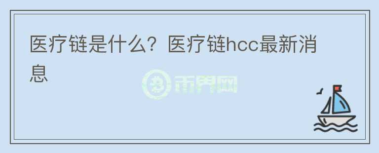醫(yī)療鏈?zhǔn)鞘裁?？醫(yī)療鏈hcc最新消息