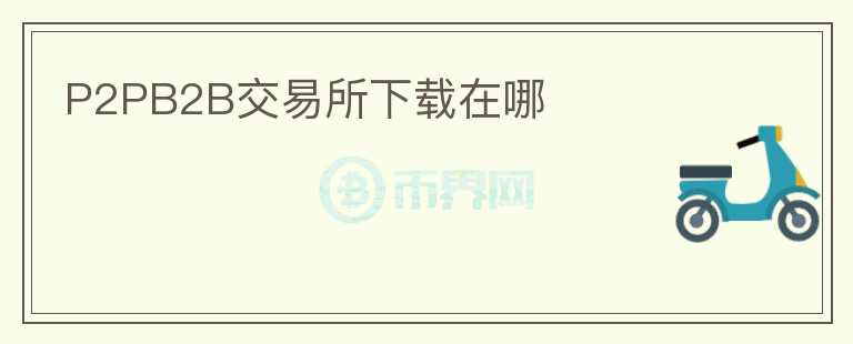 P2PB2B交易所下載在哪