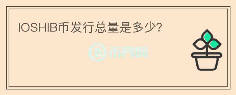 IOSHIB幣發(fā)行總量是多少？