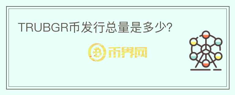 TRUBGR幣發(fā)行總量是多少?