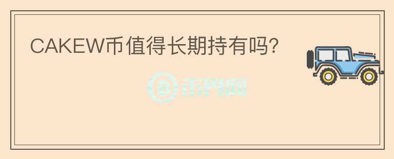 CAKEW幣值得長(zhǎng)期持有嗎？