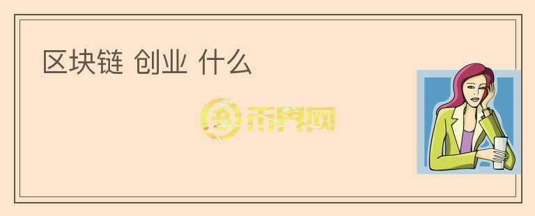 區(qū)塊鏈 創(chuàng)業(yè) 什么