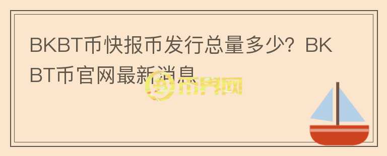 BKBT幣快報幣發(fā)行總量多少？BKBT幣官網(wǎng)最新消息