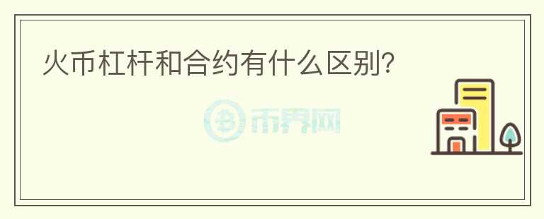 火幣杠桿和合約有什么區(qū)別？