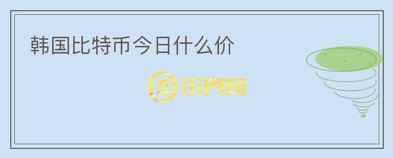 韓國(guó)比特幣今日什么價(jià)
