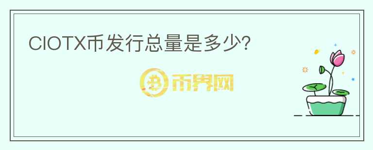 CIOTX幣發(fā)行總量是多少？