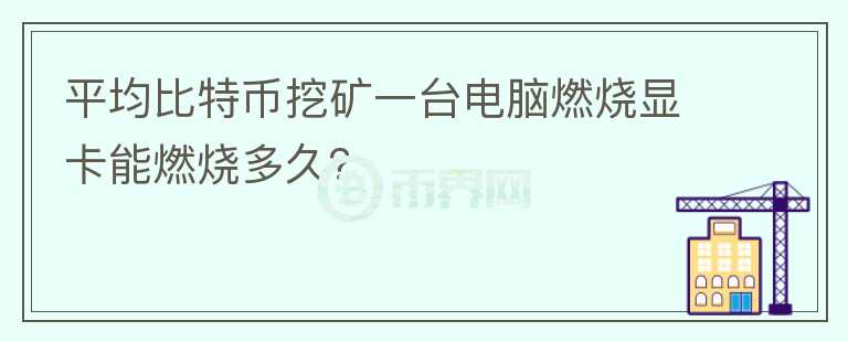 平均比特幣挖礦一臺電腦燃燒顯卡能燃燒多久？