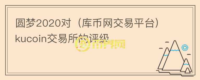 圓夢2020對（庫幣網(wǎng)交易平臺）kucoin交易所的評級