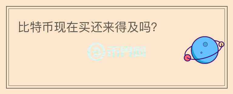 比特幣現(xiàn)在買(mǎi)還來(lái)得及嗎？